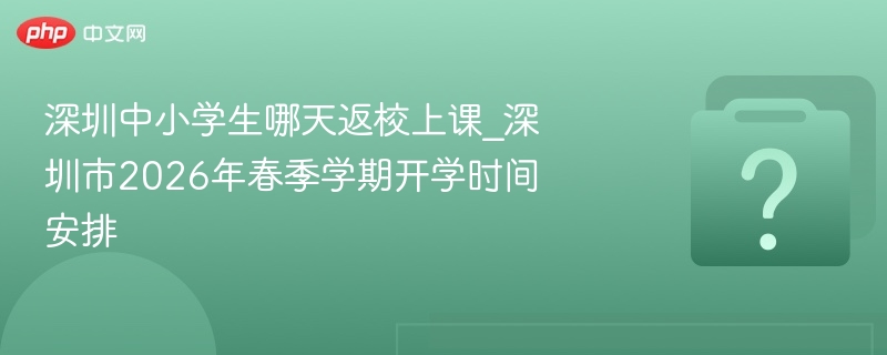 深圳中小学生哪天返校上课_深圳市2026年春季学期开学时间安排