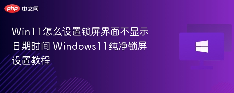 Win11怎么设置锁屏界面不显示日期时间 Windows11纯净锁屏设置教程