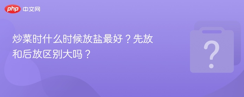 炒菜时什么时候放盐最好？先放和后放区别大吗？
