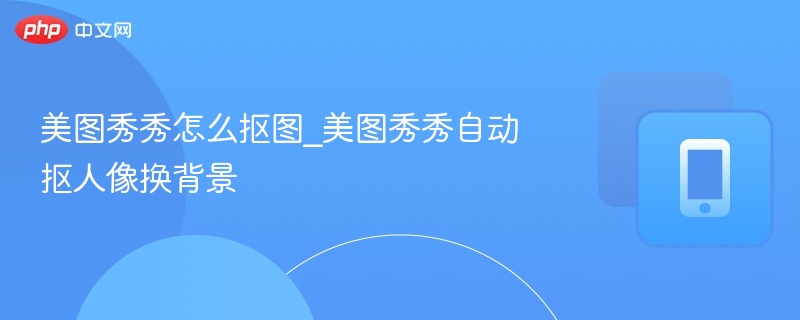 美图秀秀怎么抠图_美图秀秀自动抠人像换背景