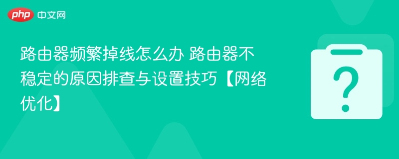 路由器频繁掉线怎么办 路由器不稳定的原因排查与设置技巧【网络优化】