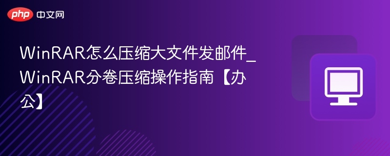 WinRAR怎么压缩大文件发邮件_WinRAR分卷压缩操作指南【办公】