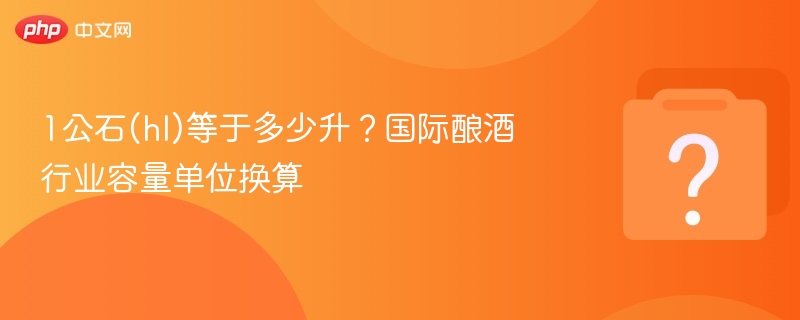 1公石(hl)等于多少升？国际酿酒行业容量单位换算