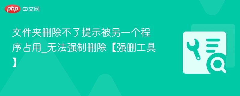 文件夹删除不了提示被另一个程序占用_无法强制删除【强删工具】