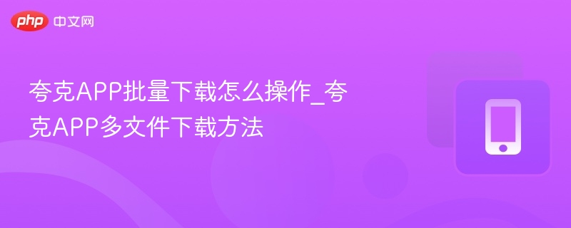 夸克APP批量下载怎么操作_夸克APP多文件下载方法