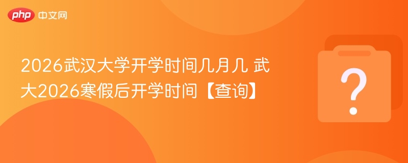 2026武汉大学开学时间几月几 武大2026寒假后开学时间【查询】