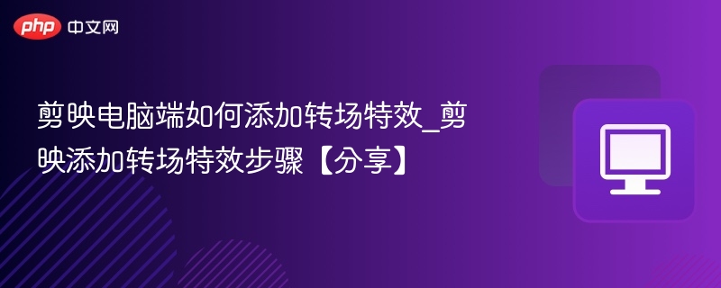 剪映电脑端如何添加转场特效_剪映添加转场特效步骤【分享】