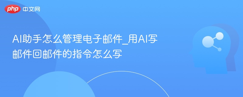 AI助手怎么管理电子邮件_用AI写邮件回邮件的指令怎么写