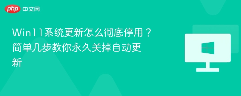 Win11系统更新怎么彻底停用？简单几步教你永久关掉自动更新