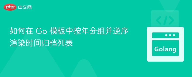 如何在 Go 模板中按年分组并逆序渲染时间归档列表
