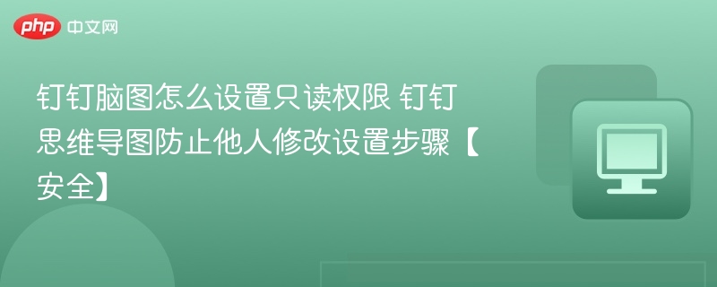 钉钉脑图怎么设置只读权限 钉钉思维导图防止他人修改设置步骤【安全】