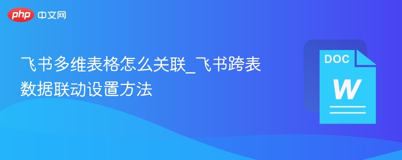 飞书多维表格怎么关联_飞书跨表数据联动设置方法