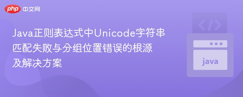 Java正则表达式中Unicode字符串匹配失败与分组位置错误的根源及解决方案
