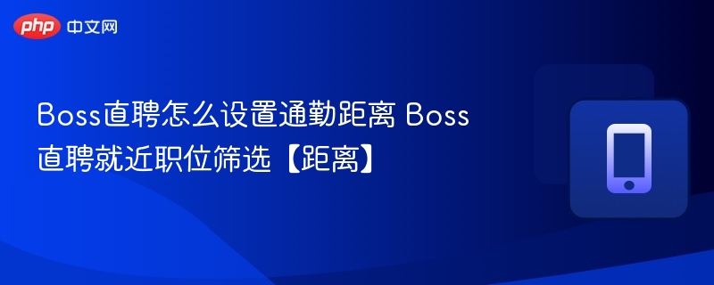 Boss直聘怎么设置通勤距离 Boss直聘就近职位筛选【距离】