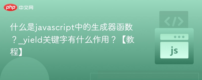 什么是javascript中的生成器函数？_yield关键字有什么作用？【教程】