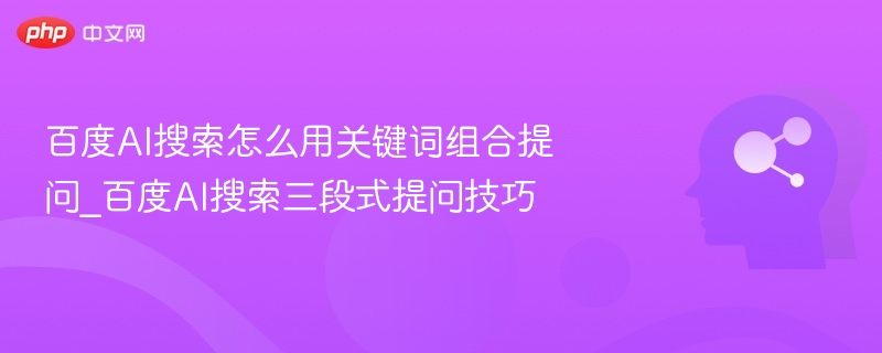 百度AI搜索怎么用关键词组合提问_百度AI搜索三段式提问技巧