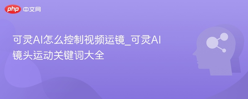 可灵AI怎么控制视频运镜_可灵AI镜头运动关键词大全