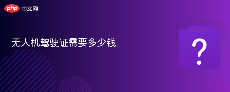 无人机驾驶证需要多少钱
