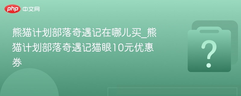 熊猫计划部落奇遇记在哪儿买_熊猫计划部落奇遇记猫眼10元优惠券