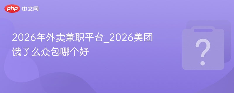 2026年外卖兼职平台_2026美团饿了么众包哪个好