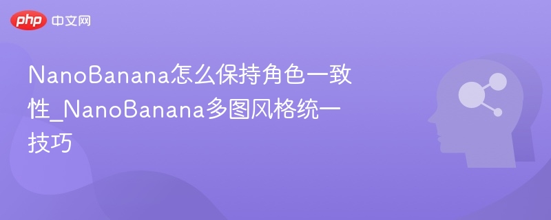 NanoBanana怎么保持角色一致性_NanoBanana多图风格统一技巧