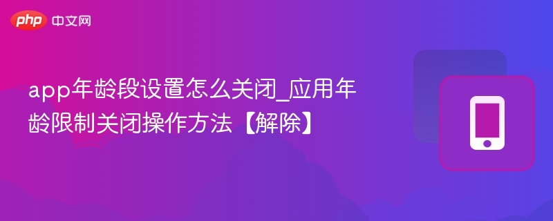 app年龄段设置怎么关闭_应用年龄限制关闭操作方法【解除】