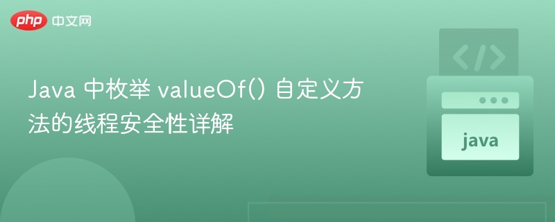 Java 中枚举 valueOf() 自定义方法的线程安全性详解
