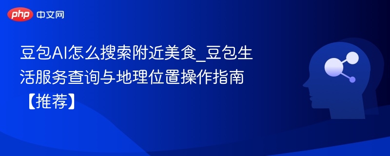 豆包AI怎么搜索附近美食_豆包生活服务查询与地理位置操作指南【推荐】