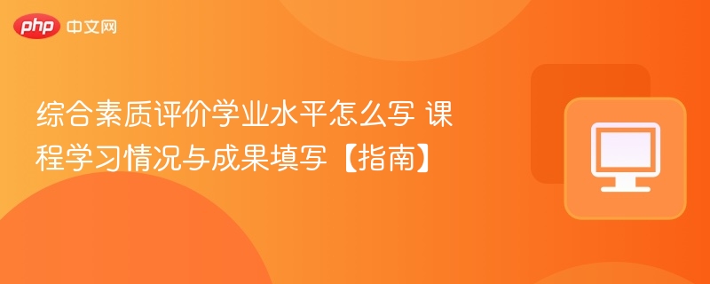 综合素质评价学业水平怎么写 课程学习情况与成果填写【指南】