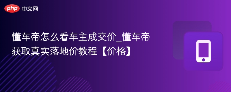 懂车帝怎么看车主成交价_懂车帝获取真实落地价教程【价格】
