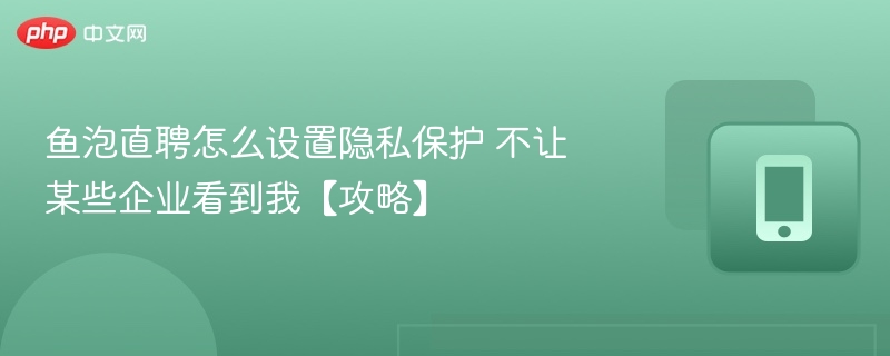 鱼泡直聘怎么设置隐私保护 不让某些企业看到我【攻略】