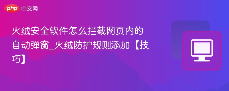 火绒安全软件怎么拦截网页内的自动弹窗_火绒防护规则添加【技巧】