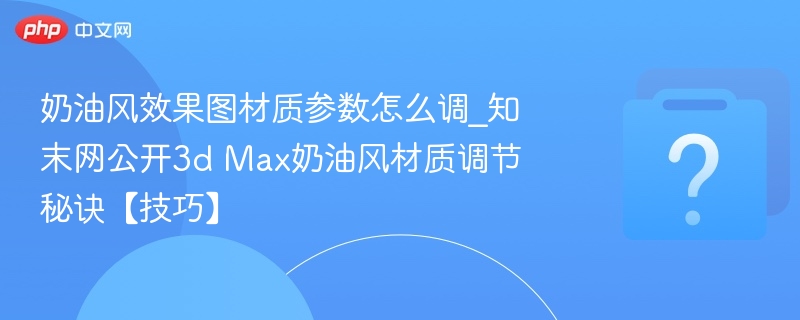 奶油风效果图材质参数怎么调_知末网公开3d Max奶油风材质调节秘诀【技巧】