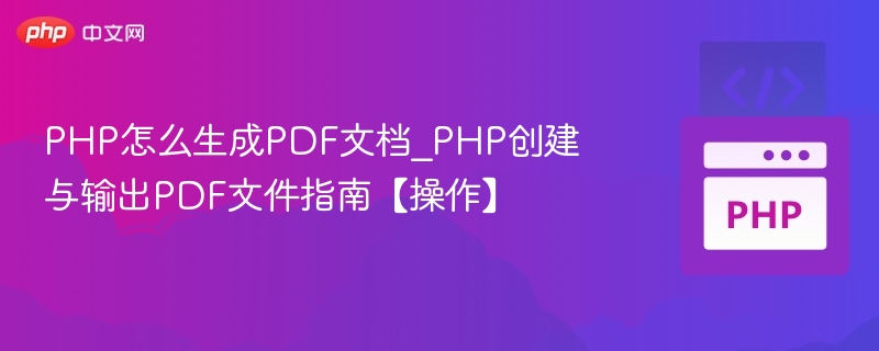 PHP怎么生成PDF文档_PHP创建与输出PDF文件指南【操作】