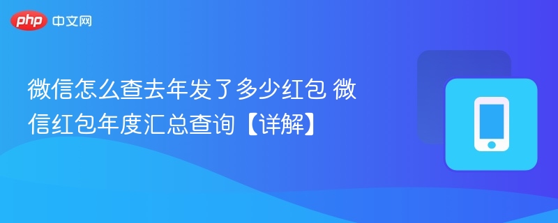 微信怎么查去年发了多少红包 微信红包年度汇总查询【详解】