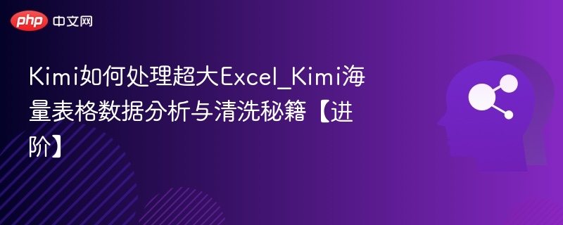 Kimi如何处理超大Excel_Kimi海量表格数据分析与清洗秘籍【进阶】