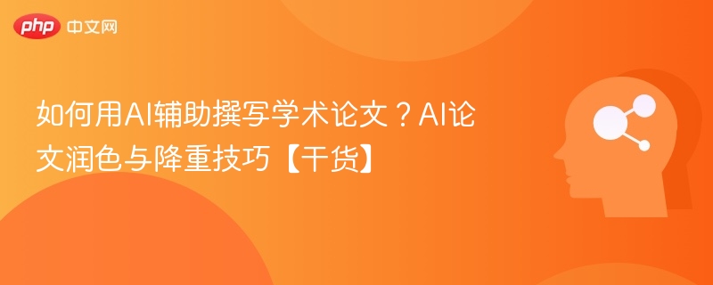 如何用AI辅助撰写学术论文？AI论文润色与降重技巧【干货】