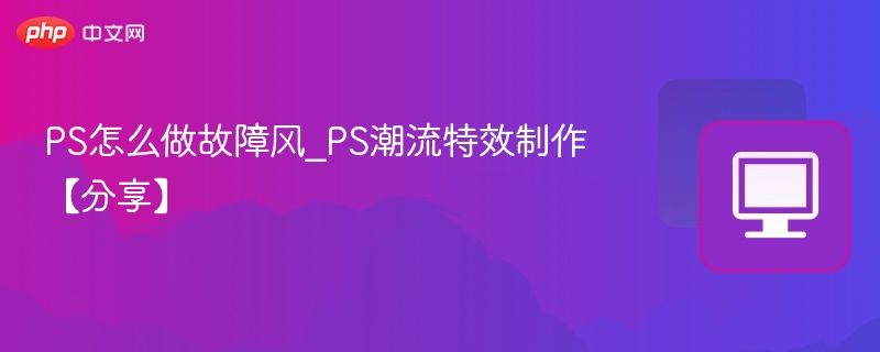 PS怎么做故障风_PS潮流特效制作【分享】