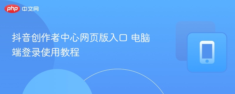 抖音创作者中心网页版入口 电脑端登录使用教程