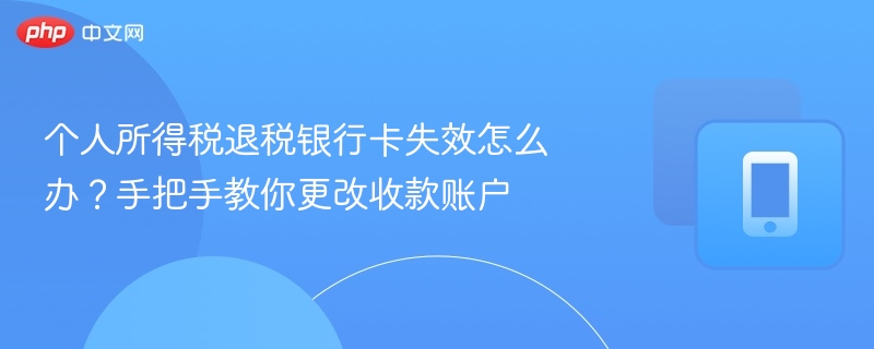 个人所得税退税银行卡失效怎么办？手把手教你更改收款账户