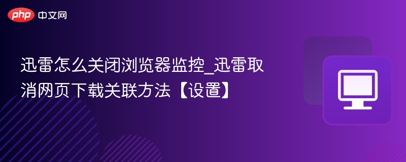 迅雷怎么关闭浏览器监控_迅雷取消网页下载关联方法【设置】