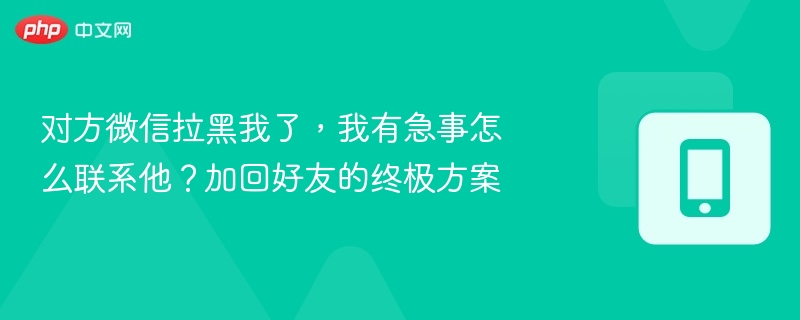对方微信拉黑我了，我有急事怎么联系他？加回好友的终极方案