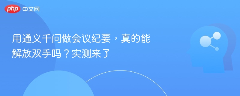 用通义千问做会议纪要，真的能解放双手吗？实测来了