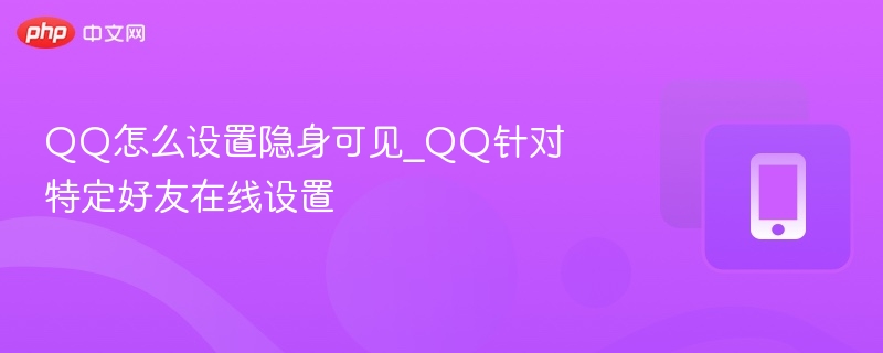 QQ怎么设置隐身可见_QQ针对特定好友在线设置