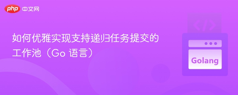 如何优雅实现支持递归任务提交的工作池（Go 语言）
