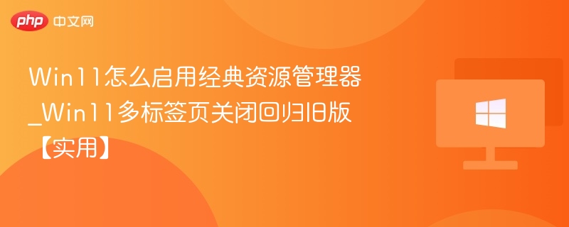Win11怎么启用经典资源管理器_Win11多标签页关闭回归旧版【实用】