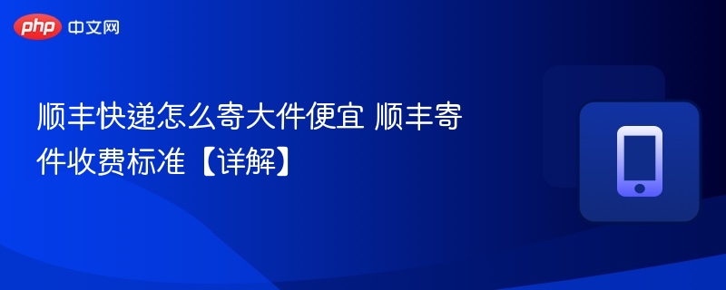 顺丰快递怎么寄大件便宜 顺丰寄件收费标准【详解】