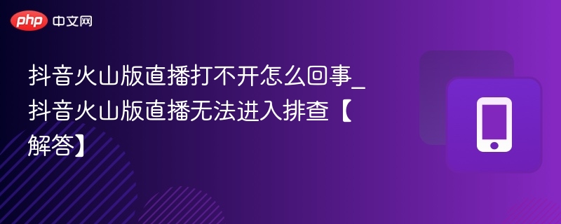 抖音火山版直播打不开怎么回事_抖音火山版直播无法进入排查【解答】