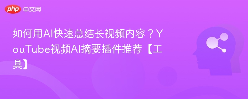 如何用AI快速总结长视频内容？YouTube视频AI摘要插件推荐【工具】