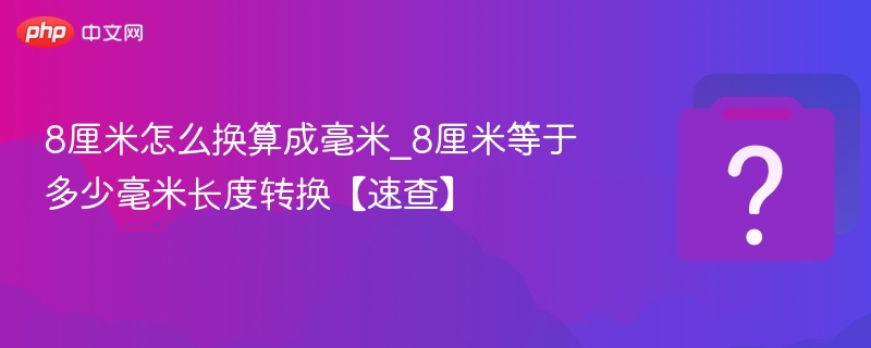 8厘米怎么换算成毫米_8厘米等于多少毫米长度转换【速查】